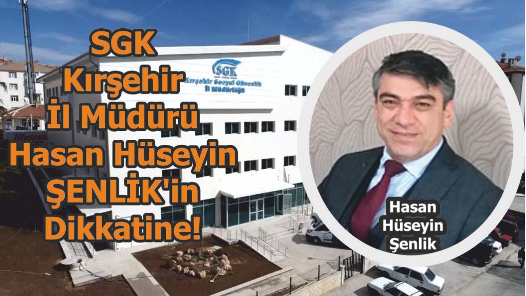 SGK Kırşehir İl Müdürü Hasan Hüseyin ŞENLİK’in Dikkatine!