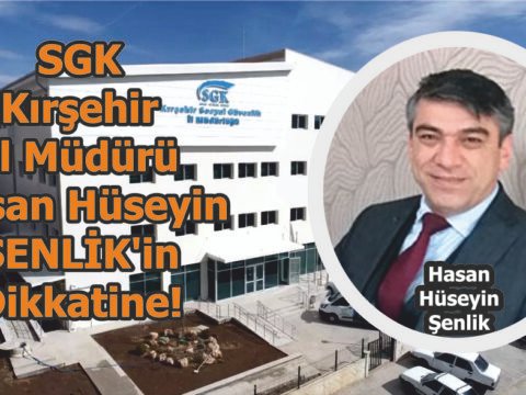 SGK Kırşehir İl Müdürü Hasan Hüseyin ŞENLİK’in Dikkatine!